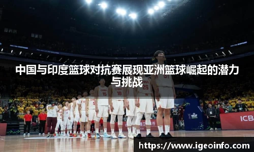 中国与印度篮球对抗赛展现亚洲篮球崛起的潜力与挑战